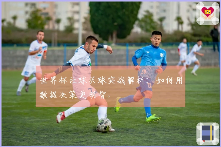 世界杯让球买球实战解析：如何用数据决策更明智。