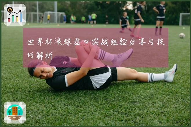 世界杯滚球盘口实战经验分享与技巧解析