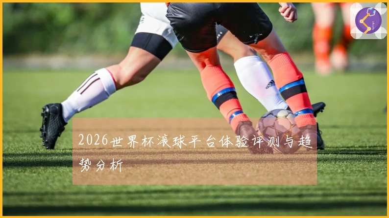 2026世界杯滚球平台体验评测与趋势分析