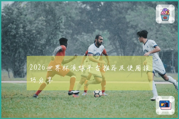 2026世界杯滚球平台推荐及使用技巧分享