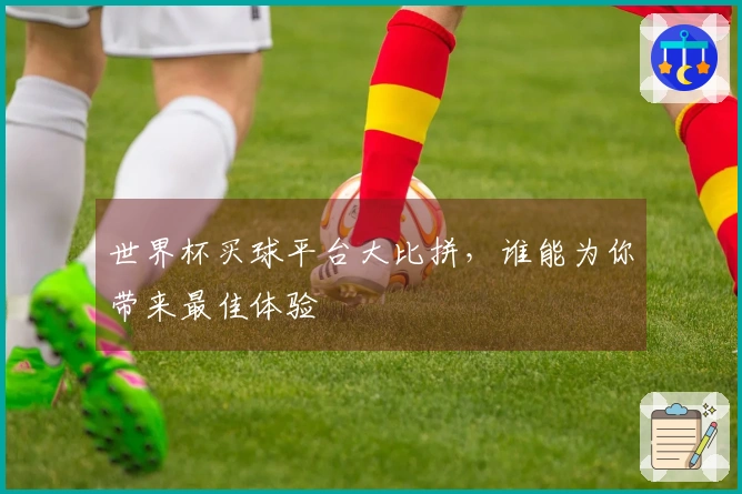 世界杯买球平台大比拼，谁能为你带来最佳体验