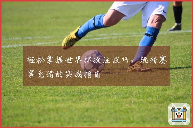 轻松掌握世界杯投注技巧，玩转赛事竞猜的实战指南
