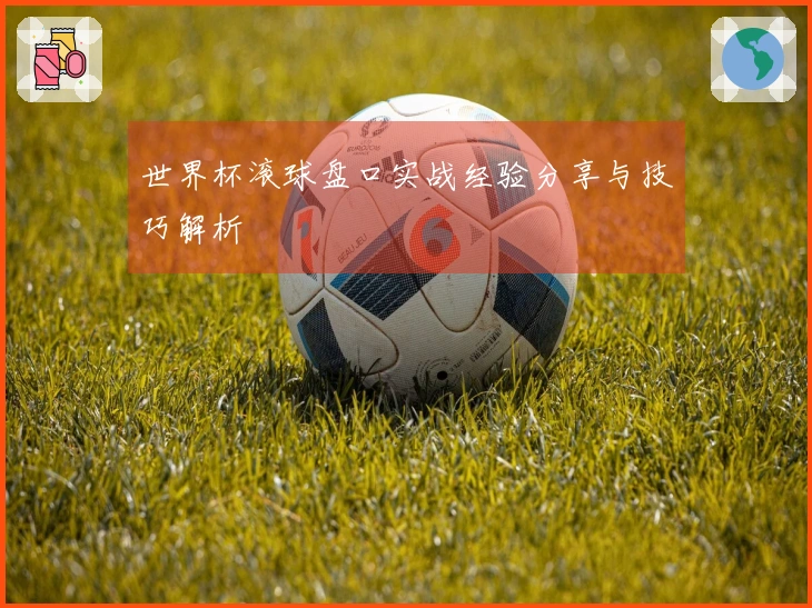 世界杯滚球盘口实战经验分享与技巧解析