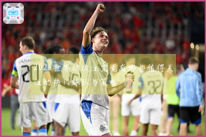 2026世界杯投注究竟有哪些值得关注的热门球队与策略