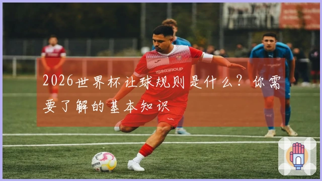2026世界杯让球规则是什么？你需要了解的基本知识