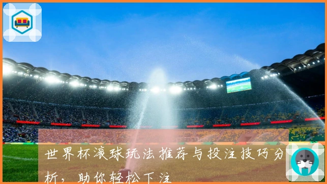 世界杯滚球玩法推荐与投注技巧分析，助你轻松下注