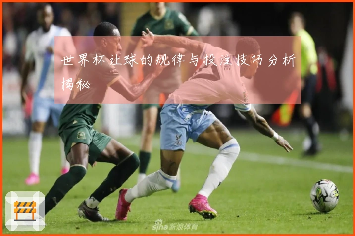 世界杯让球的规律与投注技巧分析揭秘