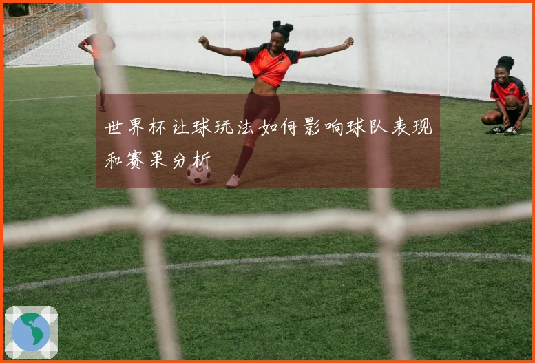 世界杯让球玩法如何影响球队表现和赛果分析