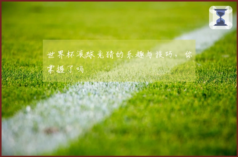 世界杯滚球竞猜的乐趣与技巧，你掌握了吗