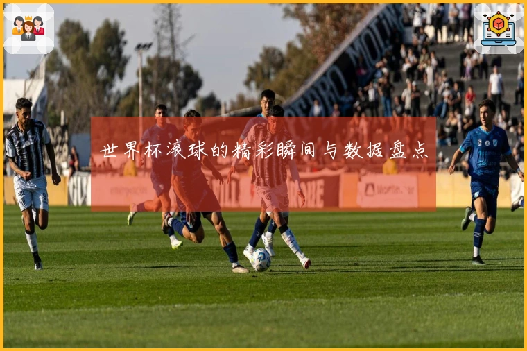 世界杯滚球的精彩瞬间与数据盘点