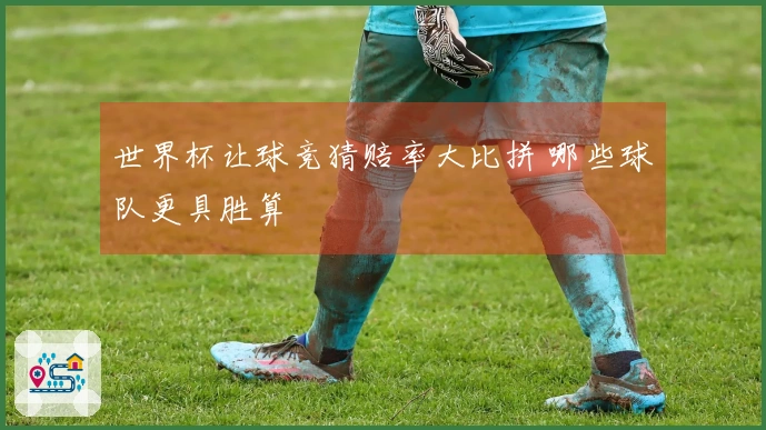 世界杯让球竞猜赔率大比拼 哪些球队更具胜算