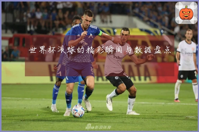 世界杯滚球的精彩瞬间与数据盘点