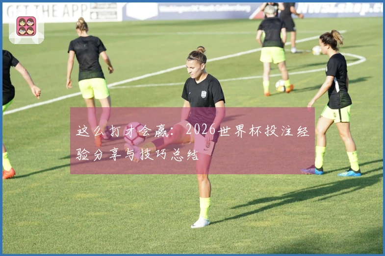 这么打才会赢：2026世界杯投注经验分享与技巧总结