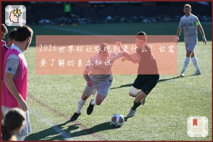 2026世界杯让球规则是什么？你需要了解的基本知识