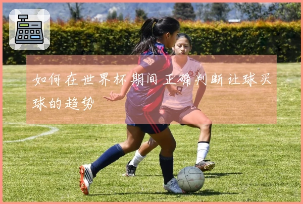 如何在世界杯期间正确判断让球买球的趋势