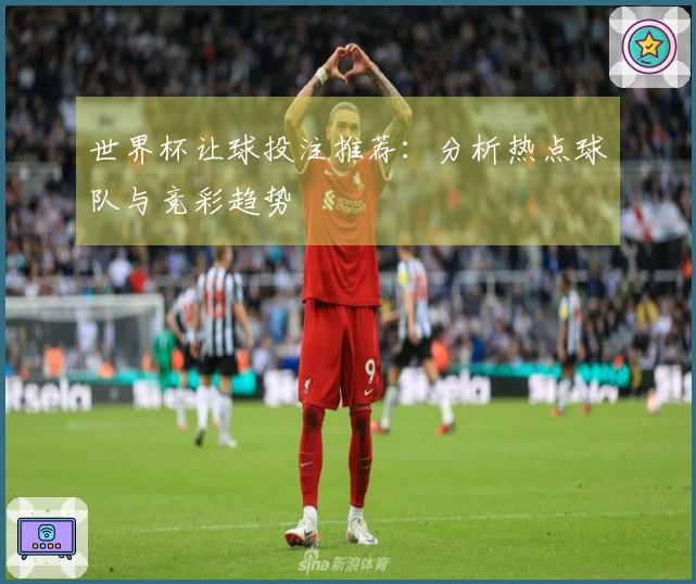 世界杯让球投注推荐：分析热点球队与竞彩趋势