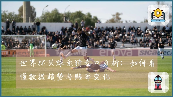 世界杯买球竞猜盘口分析：如何看懂数据趋势与赔率变化