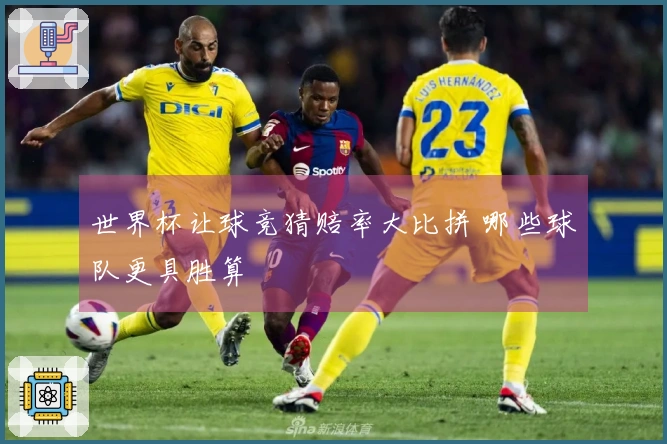 世界杯让球竞猜赔率大比拼 哪些球队更具胜算