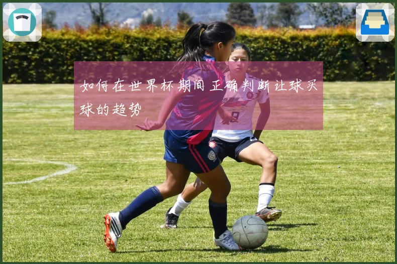 如何在世界杯期间正确判断让球买球的趋势