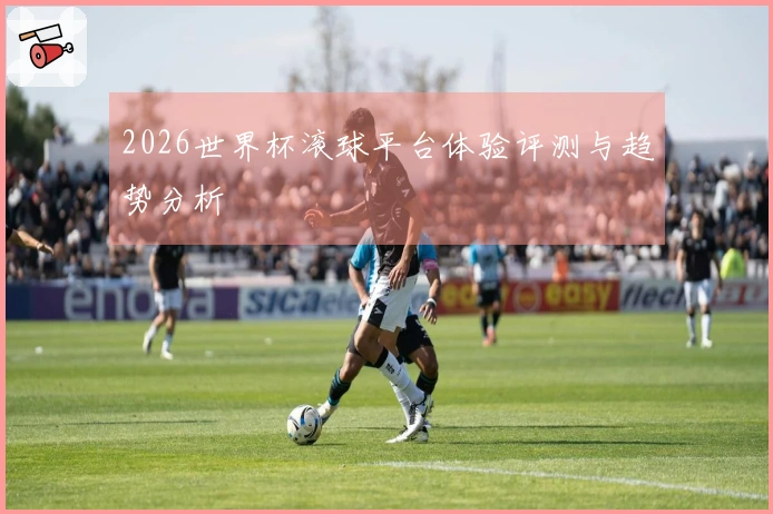 2026世界杯滚球平台体验评测与趋势分析